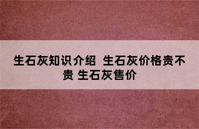 生石灰知识介绍  生石灰价格贵不贵 生石灰售价